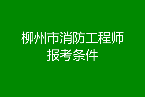 柳州市消防工程师报考条件