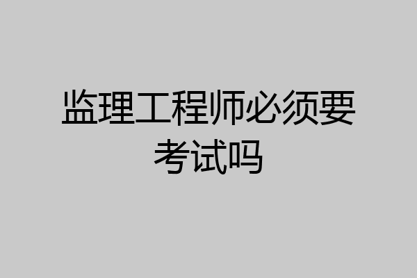 监理工程师必须要考试吗