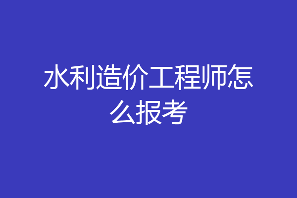 水利造价工程师怎么报考