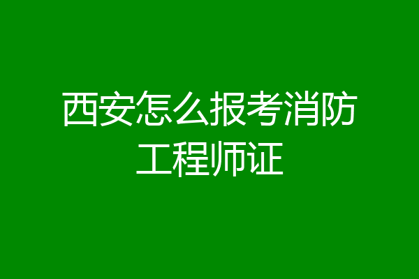 西安怎么报考消防工程师证