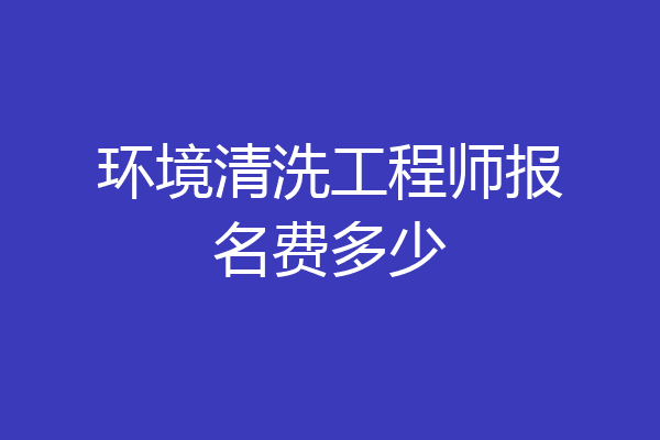 环境清洗工程师报名费多少
