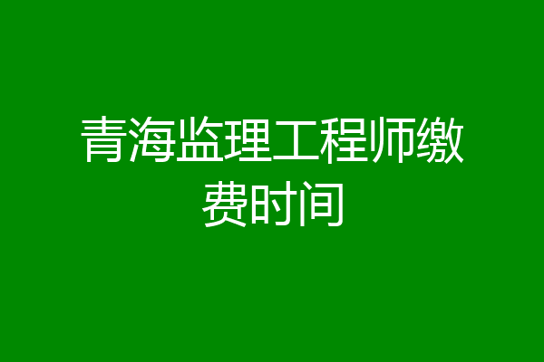 青海监理工程师缴费时间