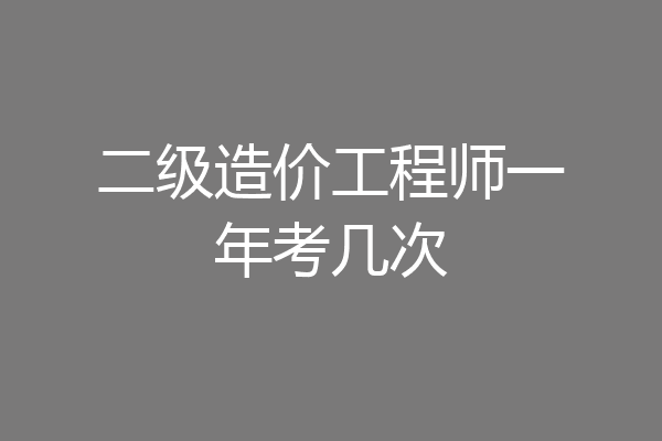 二级造价工程师一年考几次