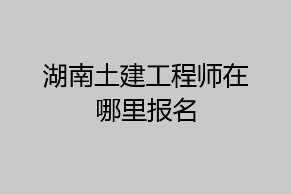 湖南土建工程师在哪里报名