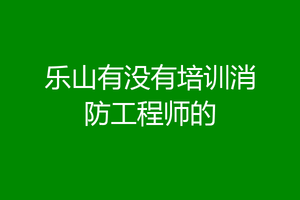 乐山有没有培训消防工程师的