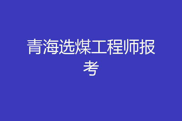 青海选煤工程师报考
