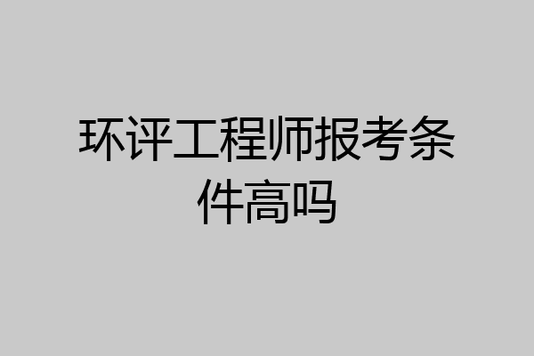 环评工程师报考条件高吗