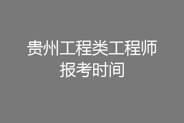 贵州工程类工程师报考时间