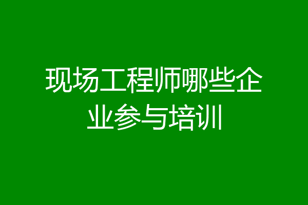 现场工程师哪些企业参与培训