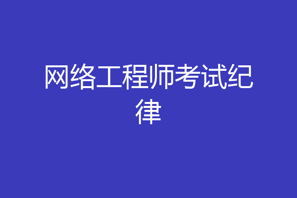 网络工程师考试纪律