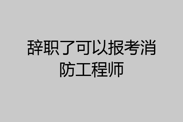 辞职了可以报考消防工程师