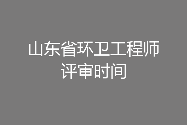 山东省环卫工程师评审时间