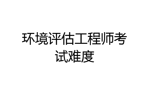 环境评估工程师考试难度