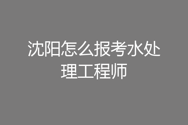沈阳怎么报考水处理工程师