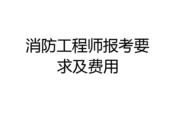 消防工程师报考要求及费用