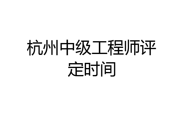 杭州中级工程师评定时间