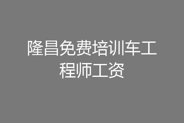 隆昌免费培训车工程师工资