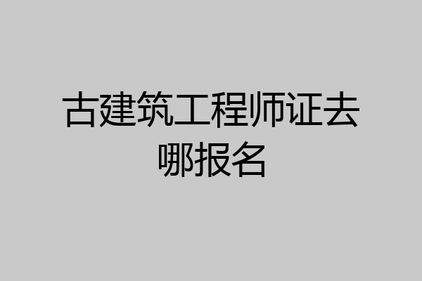 古建筑工程师证去哪报名