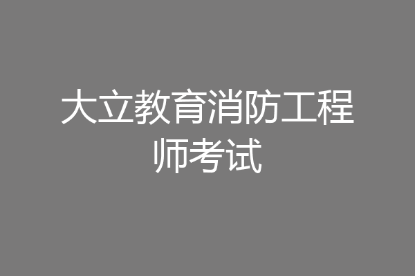 大立教育消防工程师考试
