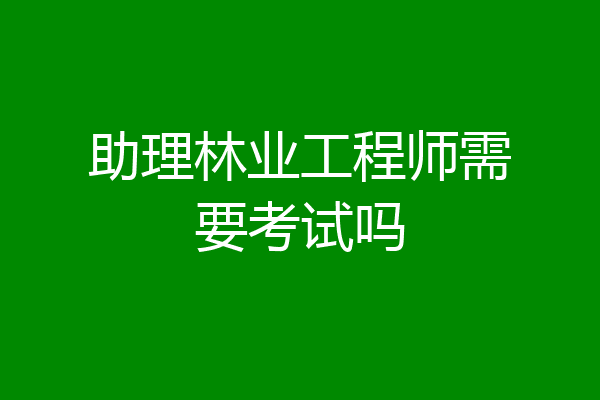 助理林业工程师需要考试吗