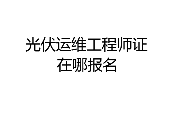 光伏运维工程师证在哪报名