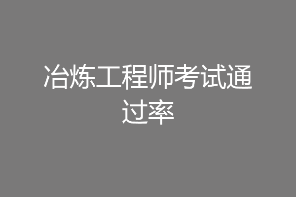 冶炼工程师考试通过率