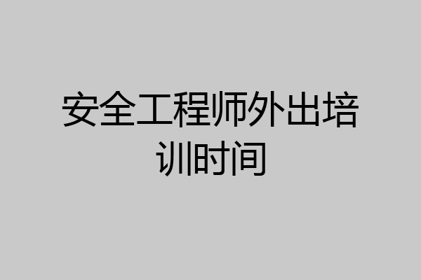 安全工程师外出培训时间