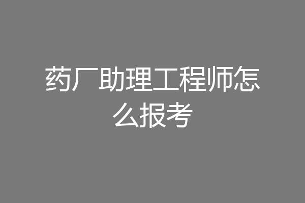 药厂助理工程师怎么报考