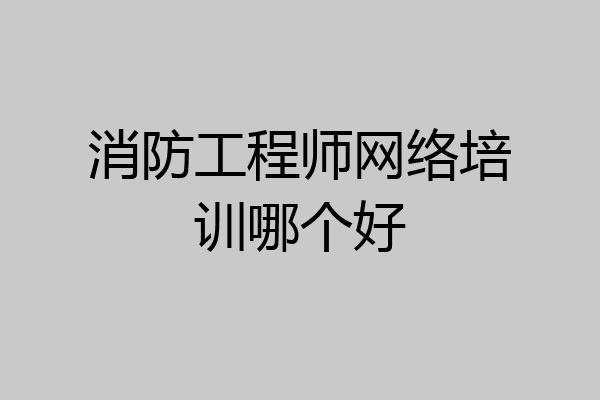 消防工程师网络培训哪个好