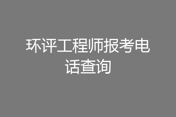 环评工程师报考电话查询