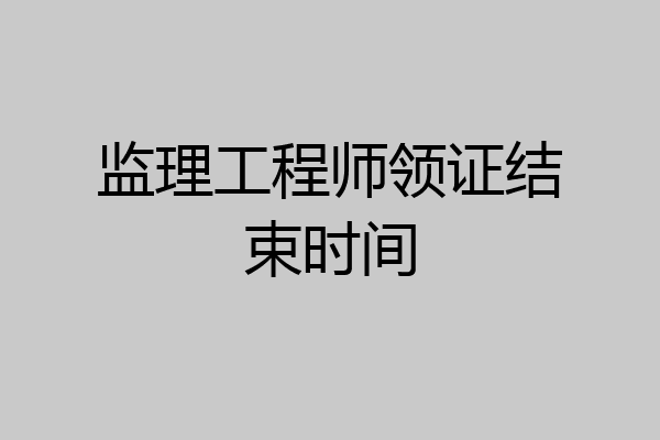 监理工程师领证结束时间