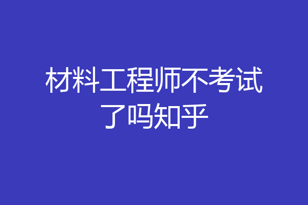材料工程师不考试了吗知乎