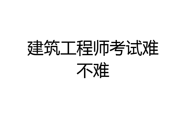 建筑工程师考试难不难