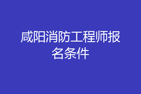 咸阳消防工程师报名条件