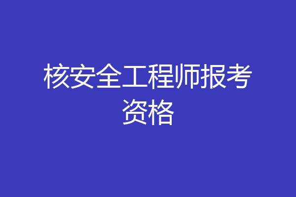 核安全工程师报考资格