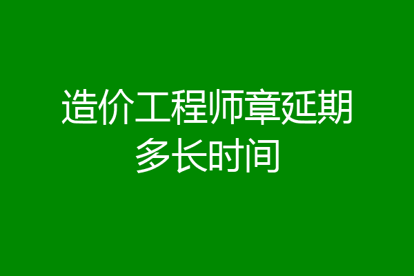 造价工程师章延期多长时间