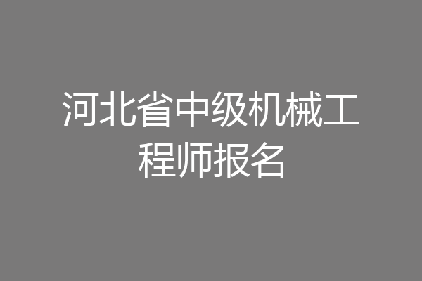 河北省中级机械工程师报名