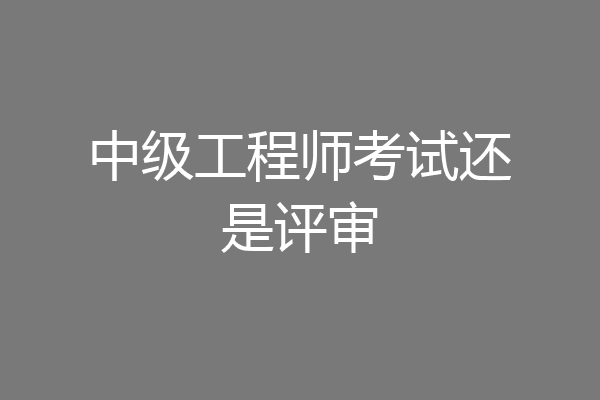 中级工程师考试还是评审