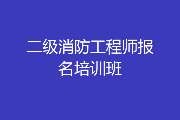 二级消防工程师报名培训班