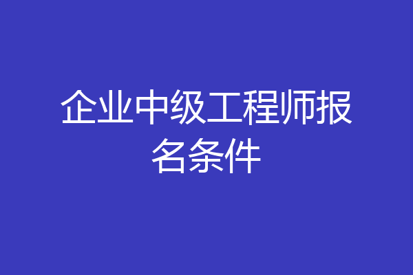 企业中级工程师报名条件
