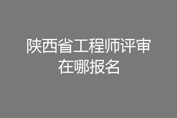 陕西省工程师评审在哪报名