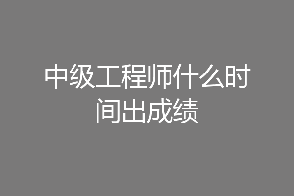 中级工程师什么时间出成绩