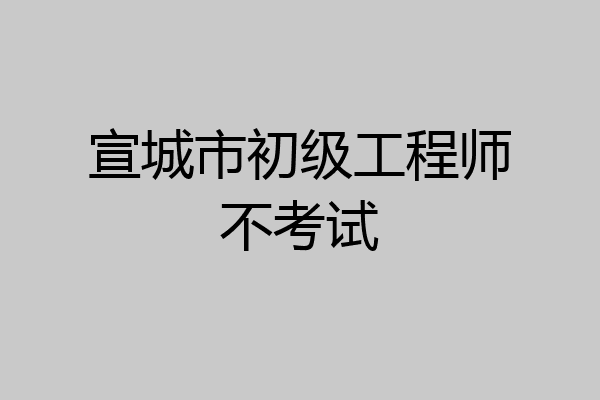 宣城市初级工程师不考试