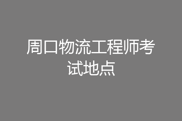 周口物流工程师考试地点