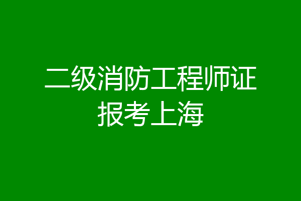 二级消防工程师证报考上海