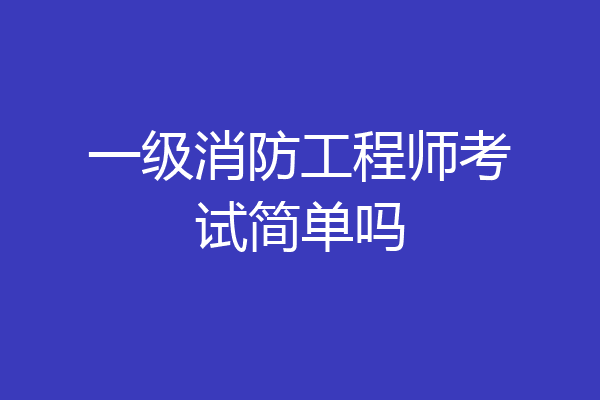 一级消防工程师考试简单吗