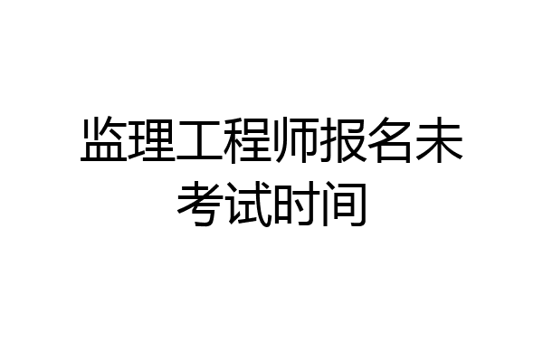 监理工程师报名未考试时间