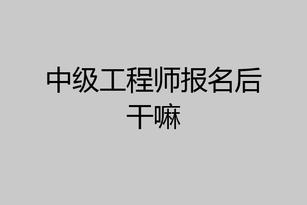中级工程师报名后干嘛