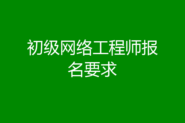 初级网络工程师报名要求