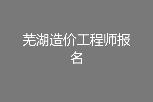 芜湖造价工程师报名